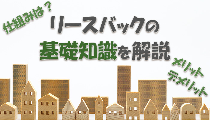 リースバックとは？仕組みやメリット・デメリットなどの基礎知識を解説